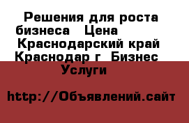 Решения для роста бизнеса › Цена ­ 1 000 - Краснодарский край, Краснодар г. Бизнес » Услуги   